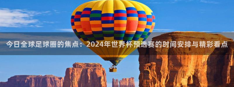 世界杯2026预选赛：今日全球足球圈的焦点：2024年世界杯预选赛的时间安排与精彩看点