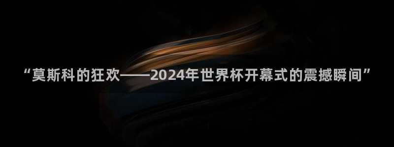 世界杯预选赛：“莫斯科的狂欢——2024年世界杯开幕式的震撼瞬间”